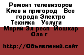 Ремонт телевизоров Киев и пригород - Все города Электро-Техника » Услуги   . Марий Эл респ.,Йошкар-Ола г.